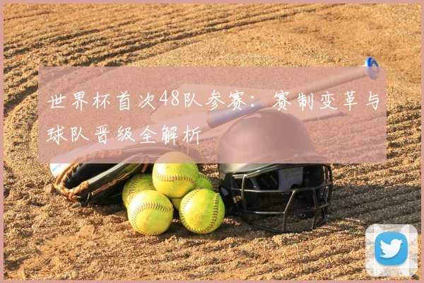 世界杯首次48队参赛：赛制变革与球队晋级全解析