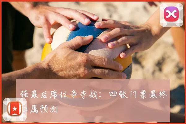 强最后席位争夺战：四张门票最终归属预测