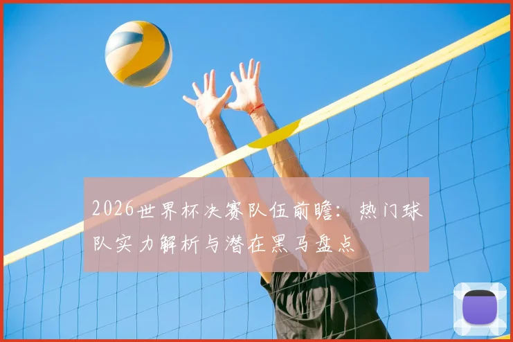 2026世界杯决赛队伍前瞻：热门球队实力解析与潜在黑马盘点