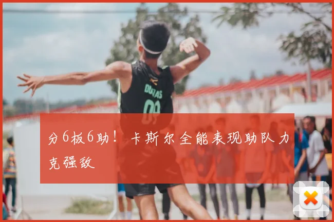分6板6助！卡斯尔全能表现助队力克强敌