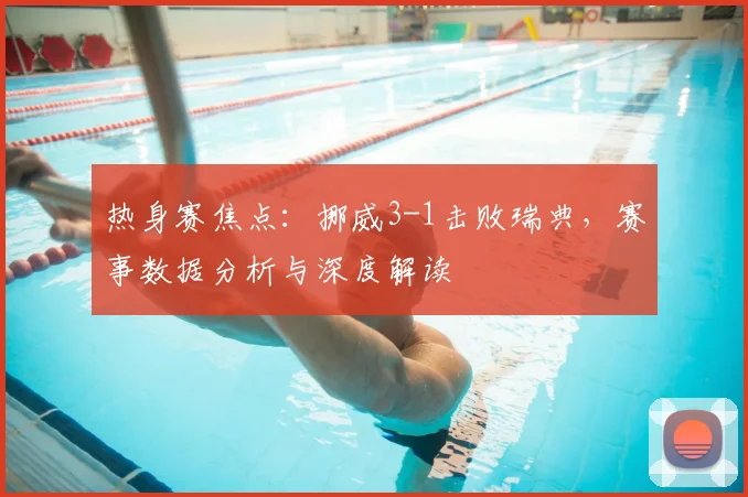 热身赛焦点：挪威3-1击败瑞典，赛事数据分析与深度解读