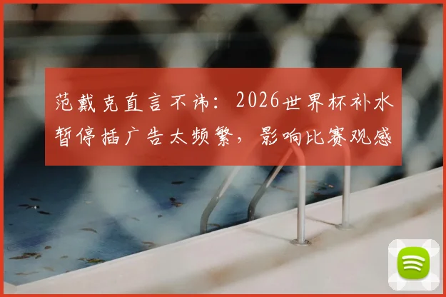 范戴克直言不讳：2026世界杯补水暂停插广告太频繁，影响比赛观感引热议