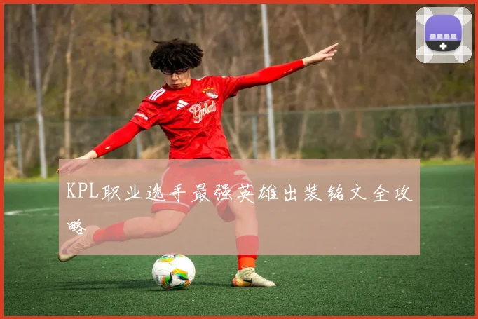KPL职业选手最强英雄出装铭文全攻略
