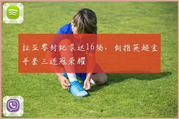 拉亚零封纪录达16场，剑指英超金手套三连冠荣耀