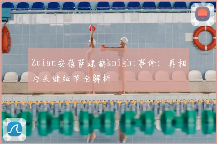 Zuian安蓓萨逮捕knight事件：真相与关键细节全解析
