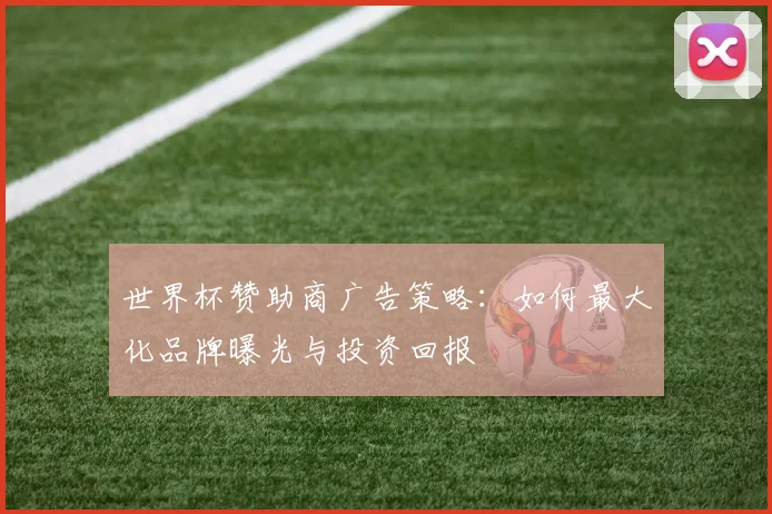 世界杯赞助商广告策略：如何最大化品牌曝光与投资回报