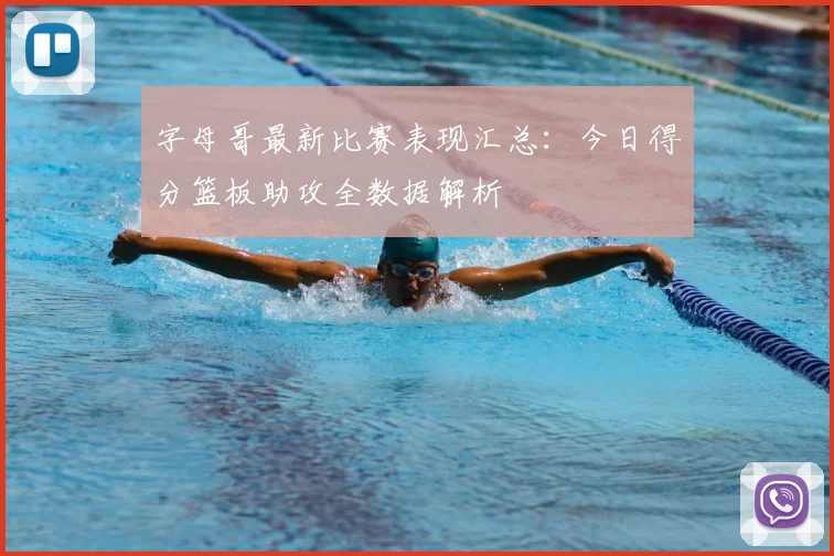 字母哥最新比赛表现汇总：今日得分篮板助攻全数据解析