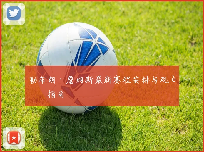 勒布朗·詹姆斯最新赛程安排与观赛指南