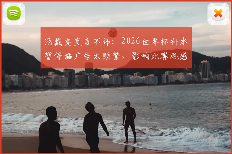 范戴克直言不讳：2026世界杯补水暂停插广告太频繁，影响比赛观感引热议