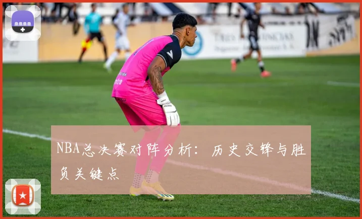 NBA总决赛对阵分析：历史交锋与胜负关键点