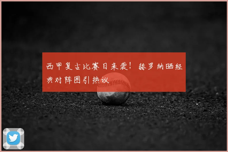 西甲复古比赛日来袭！赫罗纳晒经典对阵图引热议