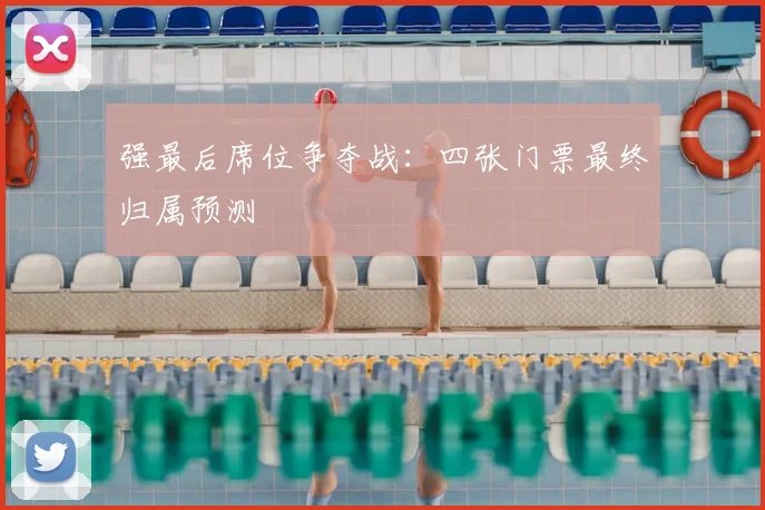 强最后席位争夺战：四张门票最终归属预测