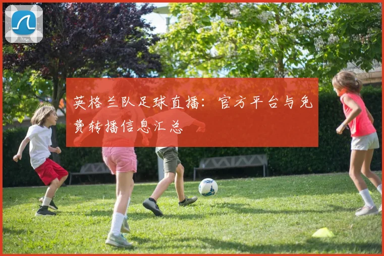英格兰队足球直播：官方平台与免费转播信息汇总