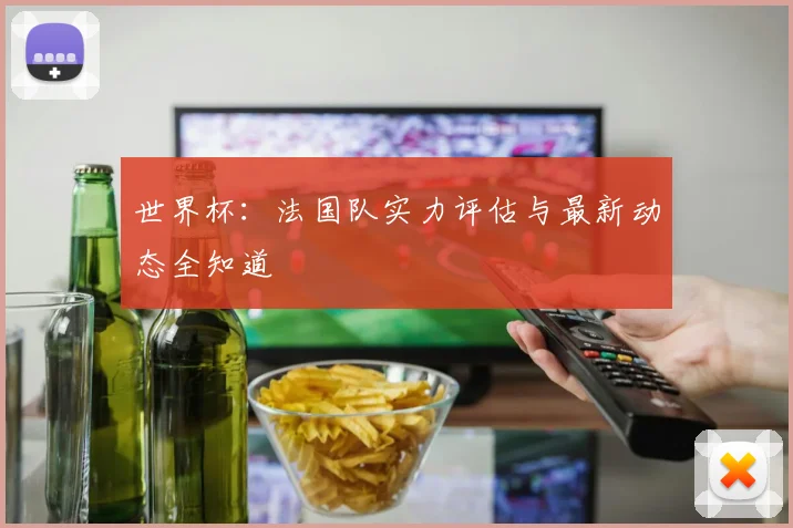 世界杯:法国队实力评估与最新动态全知道