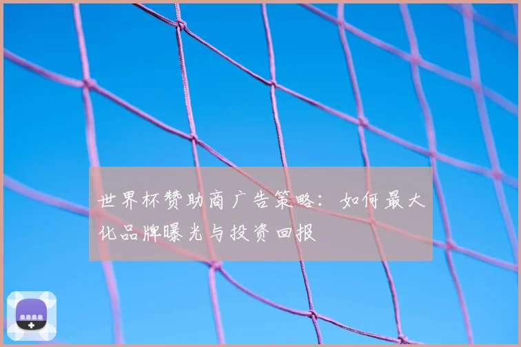 世界杯赞助商广告策略：如何最大化品牌曝光与投资回报