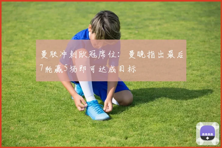 曼联冲刺欧冠席位：曼晚指出最后7轮赢5场即可达成目标