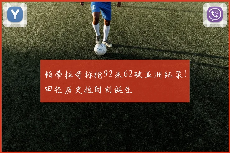 帕蒂拉奇标枪92米62破亚洲纪录!田径历史性时刻诞生