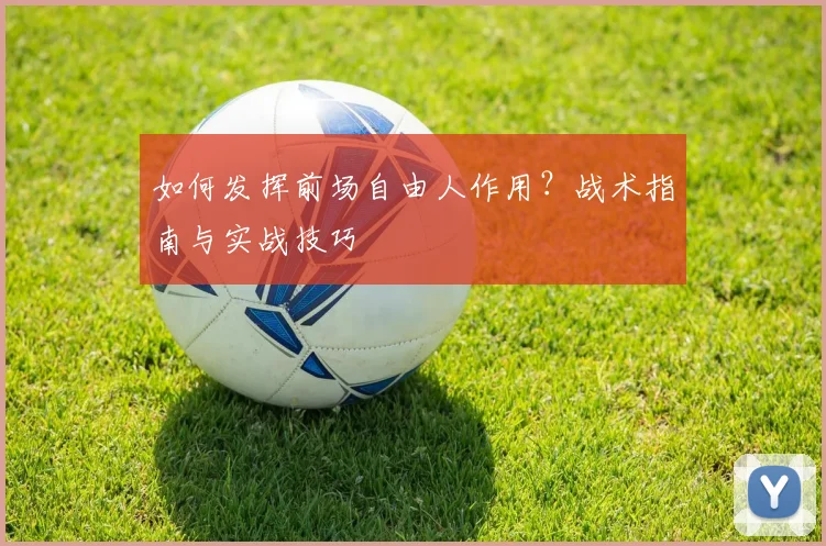 如何发挥前场自由人作用？战术指南与实战技巧