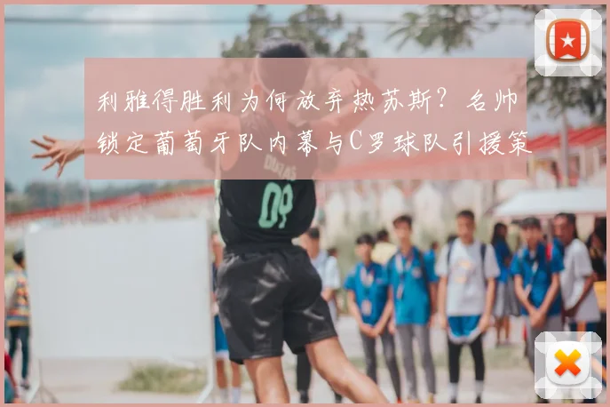 利雅得胜利为何放弃热苏斯？名帅锁定葡萄牙队内幕与C罗球队引援策略解析