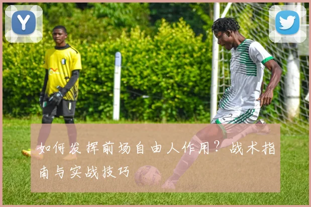 如何发挥前场自由人作用?战术指南与实战技巧