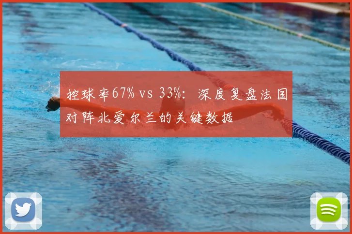 控球率67% vs 33%：深度复盘法国对阵北爱尔兰的关键数据
